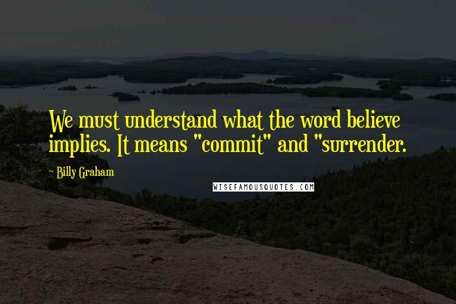 Billy Graham Quotes: We must understand what the word believe implies. It means "commit" and "surrender.