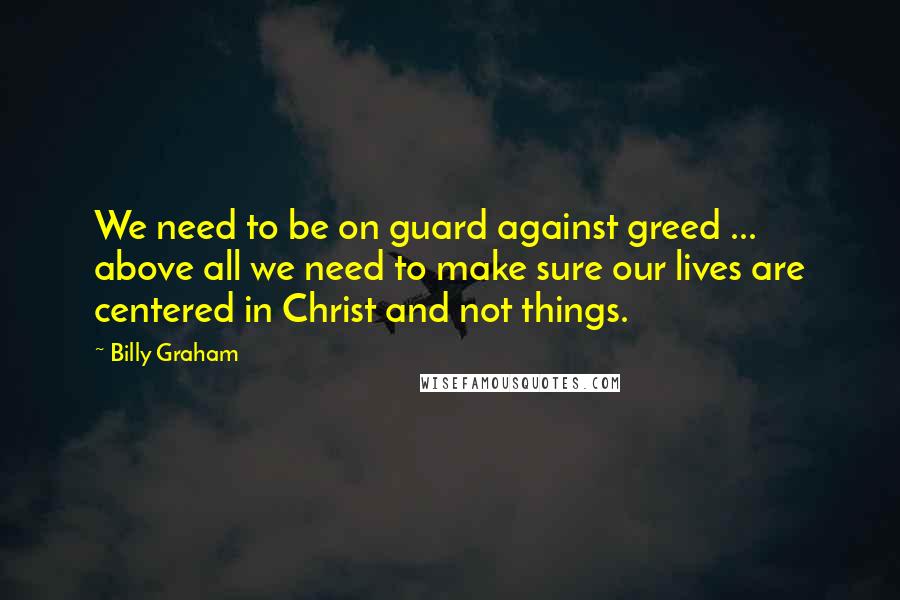 Billy Graham Quotes: We need to be on guard against greed ... above all we need to make sure our lives are centered in Christ and not things.