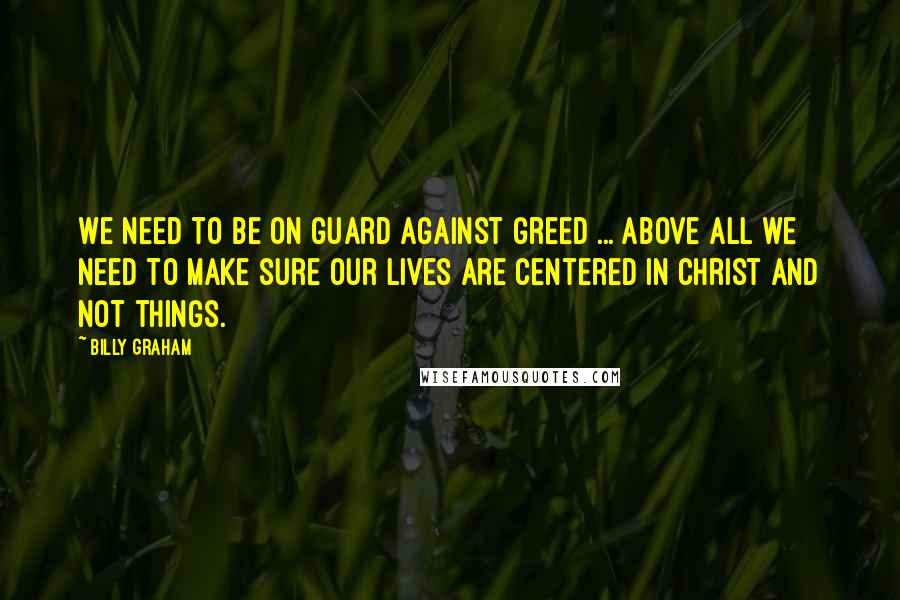 Billy Graham Quotes: We need to be on guard against greed ... above all we need to make sure our lives are centered in Christ and not things.