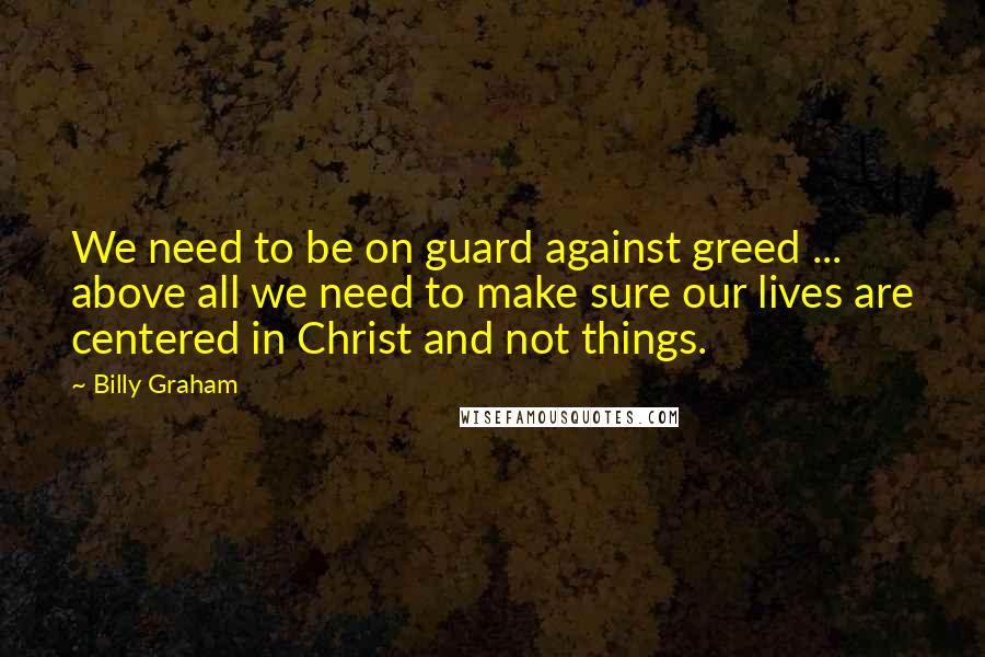 Billy Graham Quotes: We need to be on guard against greed ... above all we need to make sure our lives are centered in Christ and not things.