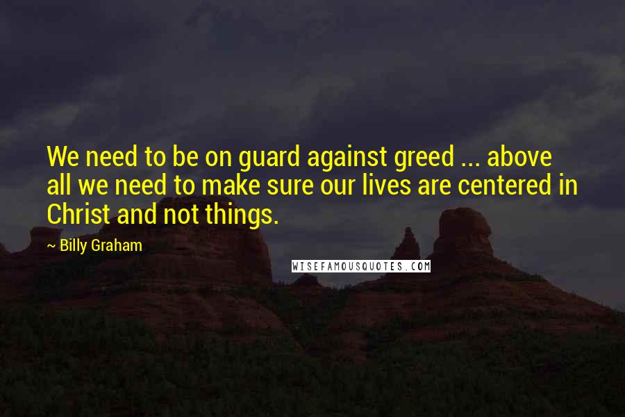 Billy Graham Quotes: We need to be on guard against greed ... above all we need to make sure our lives are centered in Christ and not things.