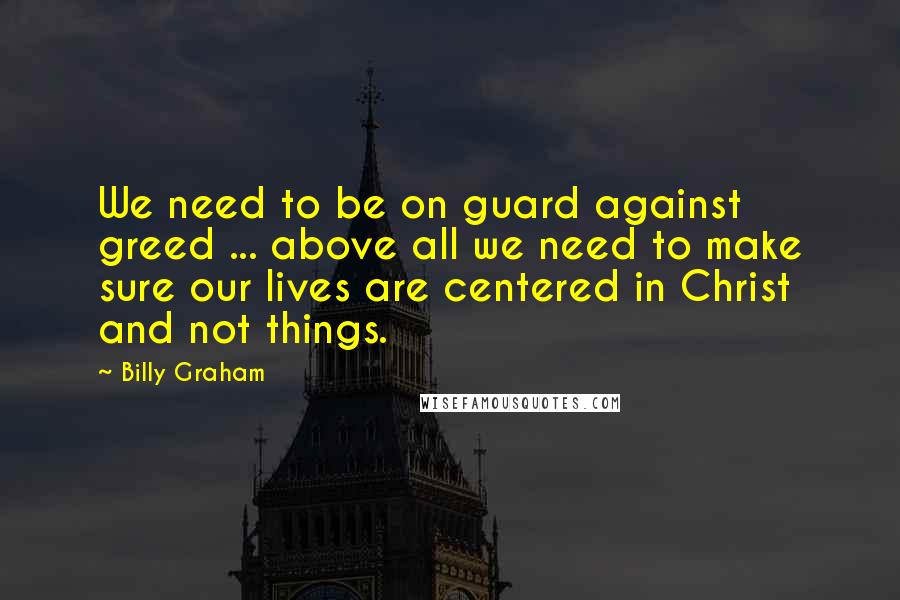 Billy Graham Quotes: We need to be on guard against greed ... above all we need to make sure our lives are centered in Christ and not things.