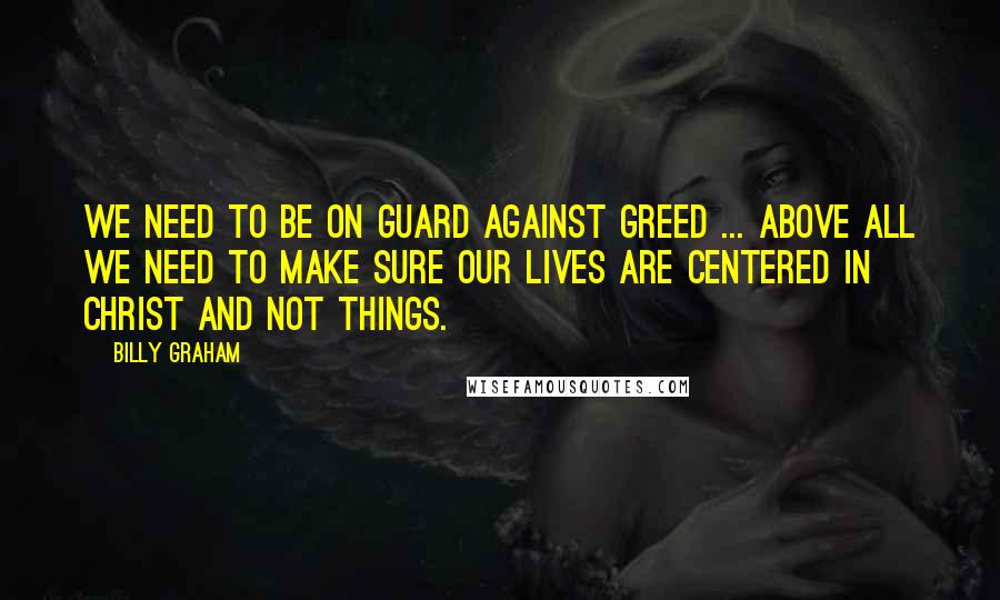 Billy Graham Quotes: We need to be on guard against greed ... above all we need to make sure our lives are centered in Christ and not things.