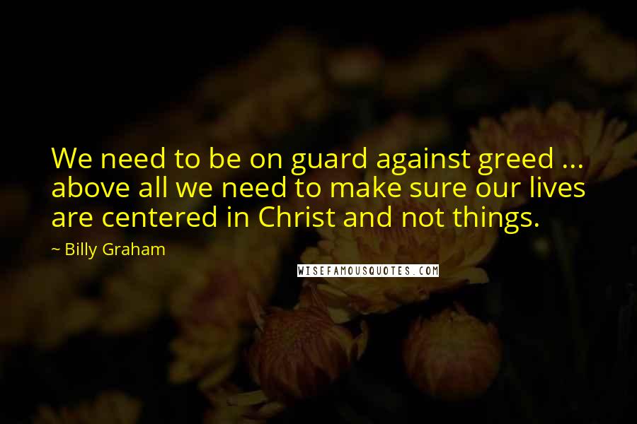 Billy Graham Quotes: We need to be on guard against greed ... above all we need to make sure our lives are centered in Christ and not things.