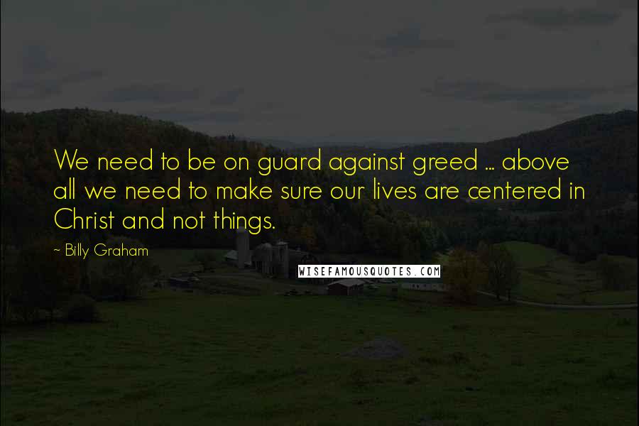 Billy Graham Quotes: We need to be on guard against greed ... above all we need to make sure our lives are centered in Christ and not things.