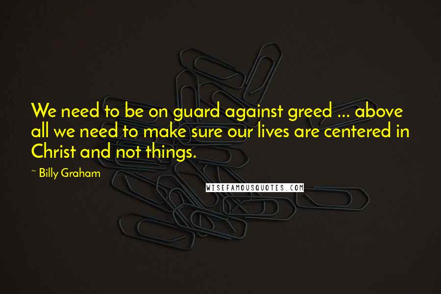 Billy Graham Quotes: We need to be on guard against greed ... above all we need to make sure our lives are centered in Christ and not things.