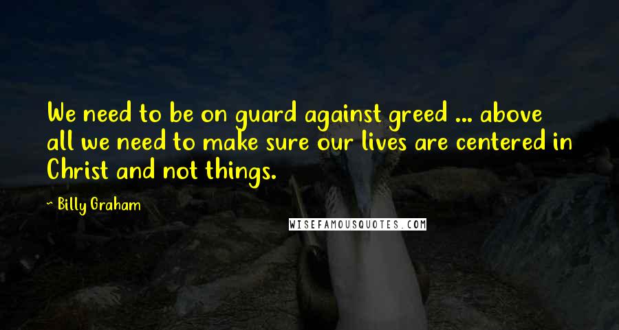 Billy Graham Quotes: We need to be on guard against greed ... above all we need to make sure our lives are centered in Christ and not things.