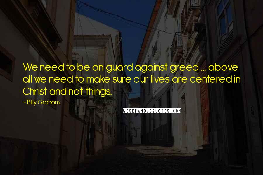 Billy Graham Quotes: We need to be on guard against greed ... above all we need to make sure our lives are centered in Christ and not things.