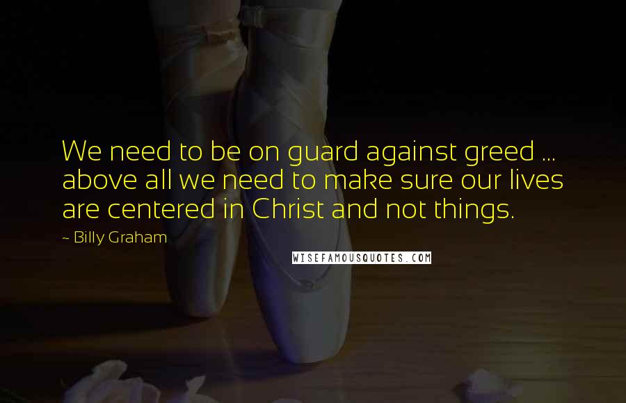 Billy Graham Quotes: We need to be on guard against greed ... above all we need to make sure our lives are centered in Christ and not things.