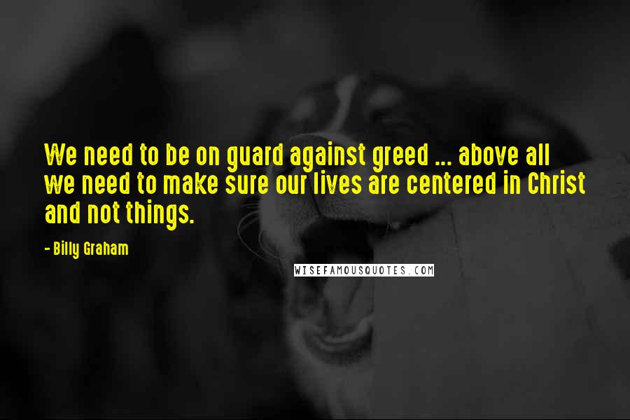 Billy Graham Quotes: We need to be on guard against greed ... above all we need to make sure our lives are centered in Christ and not things.