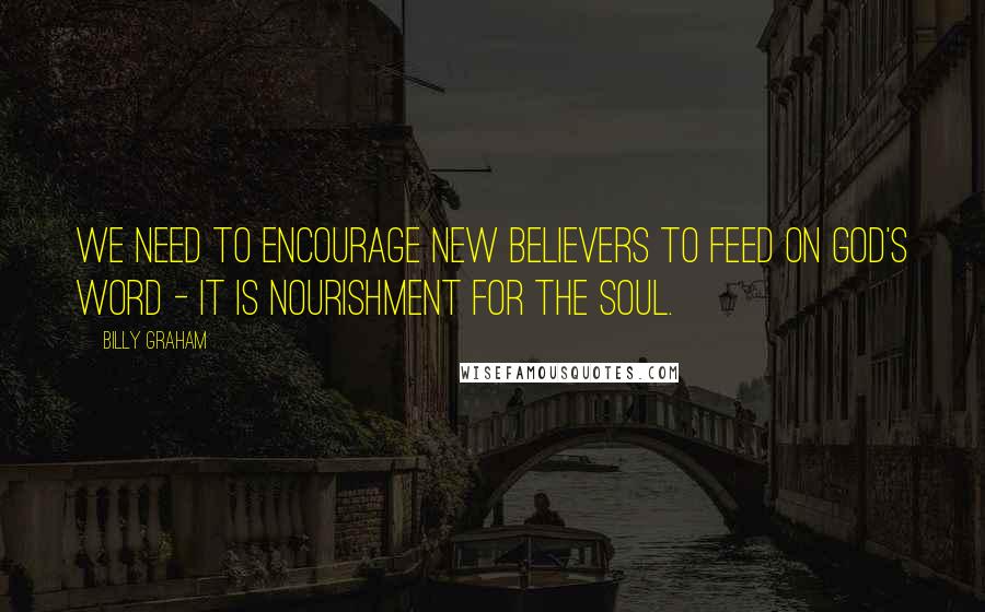 Billy Graham Quotes: We need to encourage new believers to feed on God's Word - it is nourishment for the soul.