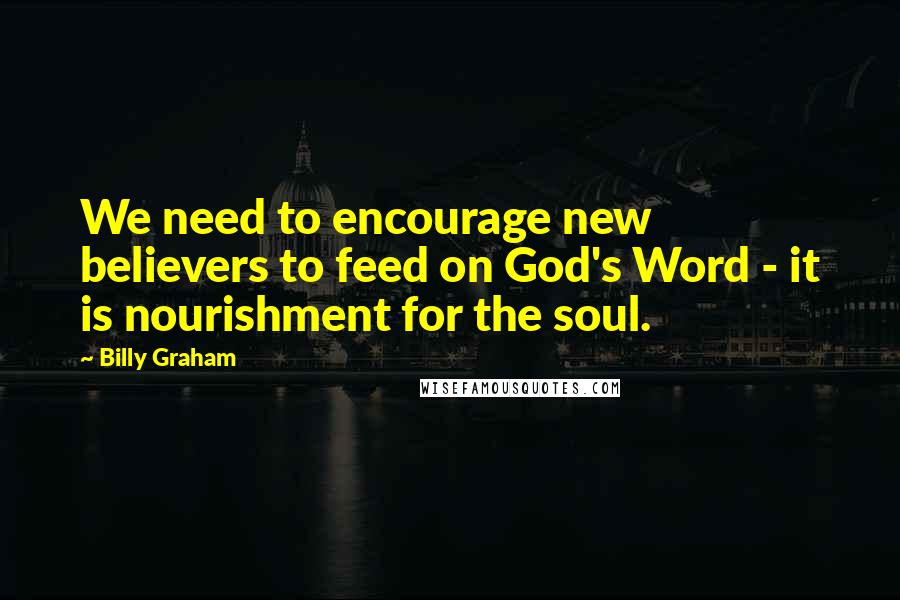 Billy Graham Quotes: We need to encourage new believers to feed on God's Word - it is nourishment for the soul.