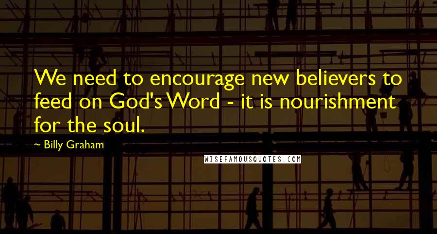 Billy Graham Quotes: We need to encourage new believers to feed on God's Word - it is nourishment for the soul.