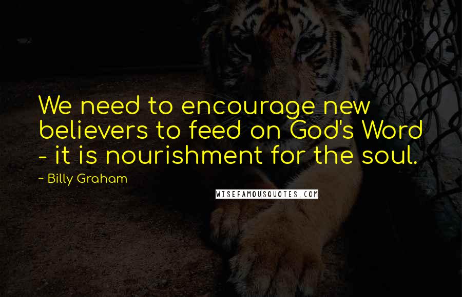 Billy Graham Quotes: We need to encourage new believers to feed on God's Word - it is nourishment for the soul.