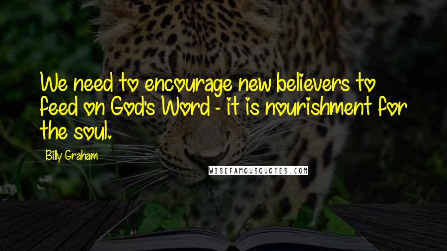 Billy Graham Quotes: We need to encourage new believers to feed on God's Word - it is nourishment for the soul.