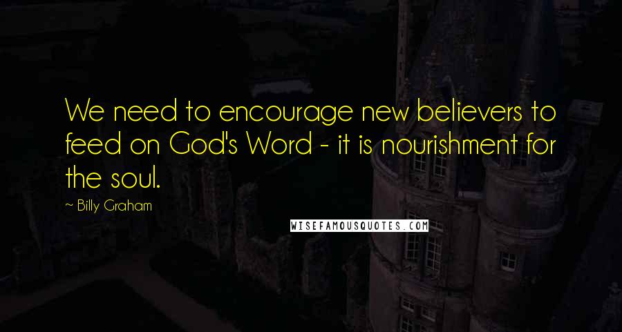 Billy Graham Quotes: We need to encourage new believers to feed on God's Word - it is nourishment for the soul.