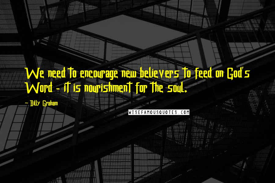 Billy Graham Quotes: We need to encourage new believers to feed on God's Word - it is nourishment for the soul.