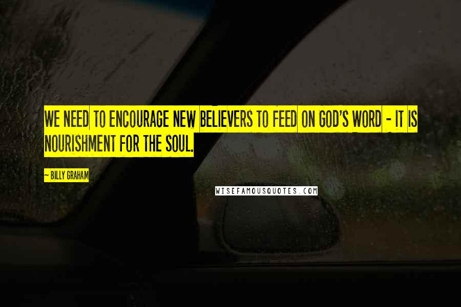 Billy Graham Quotes: We need to encourage new believers to feed on God's Word - it is nourishment for the soul.