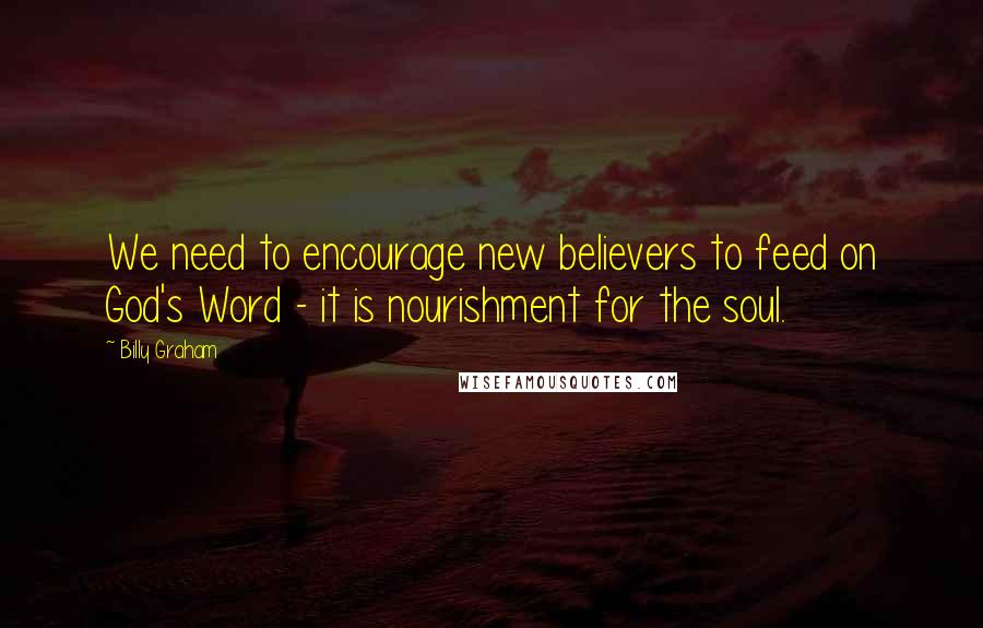 Billy Graham Quotes: We need to encourage new believers to feed on God's Word - it is nourishment for the soul.