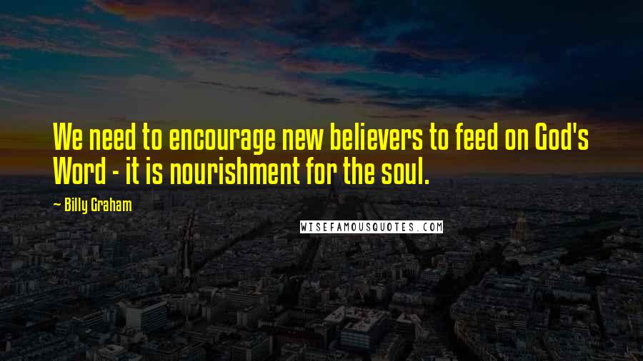 Billy Graham Quotes: We need to encourage new believers to feed on God's Word - it is nourishment for the soul.