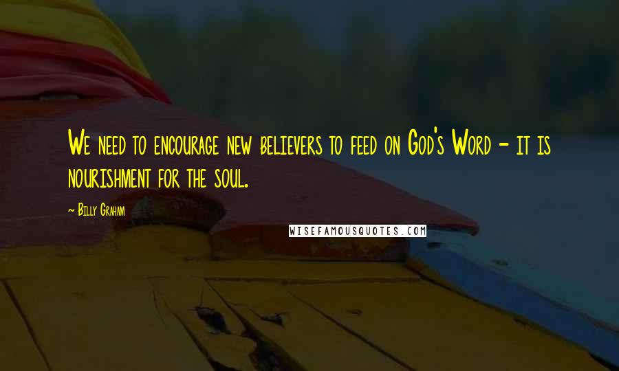 Billy Graham Quotes: We need to encourage new believers to feed on God's Word - it is nourishment for the soul.