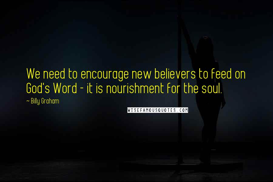 Billy Graham Quotes: We need to encourage new believers to feed on God's Word - it is nourishment for the soul.