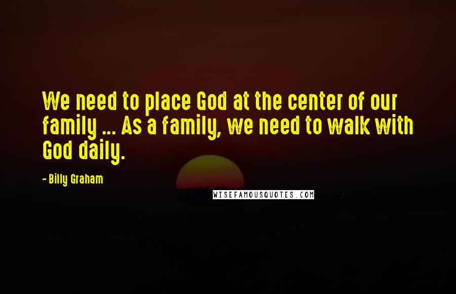 Billy Graham Quotes: We need to place God at the center of our family ... As a family, we need to walk with God daily.