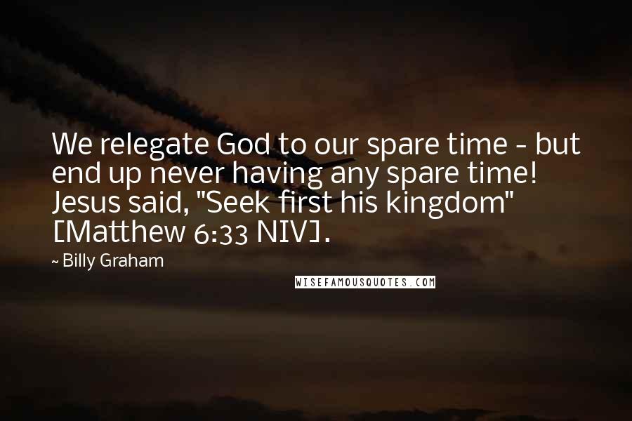 Billy Graham Quotes: We relegate God to our spare time - but end up never having any spare time! Jesus said, "Seek first his kingdom" [Matthew 6:33 NIV].