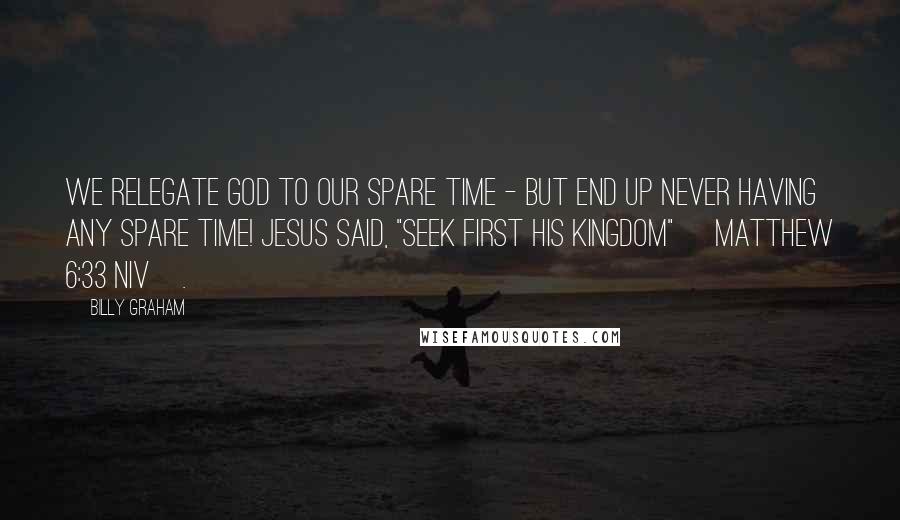 Billy Graham Quotes: We relegate God to our spare time - but end up never having any spare time! Jesus said, "Seek first his kingdom" [Matthew 6:33 NIV].