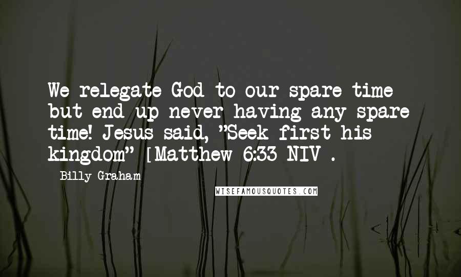 Billy Graham Quotes: We relegate God to our spare time - but end up never having any spare time! Jesus said, "Seek first his kingdom" [Matthew 6:33 NIV].