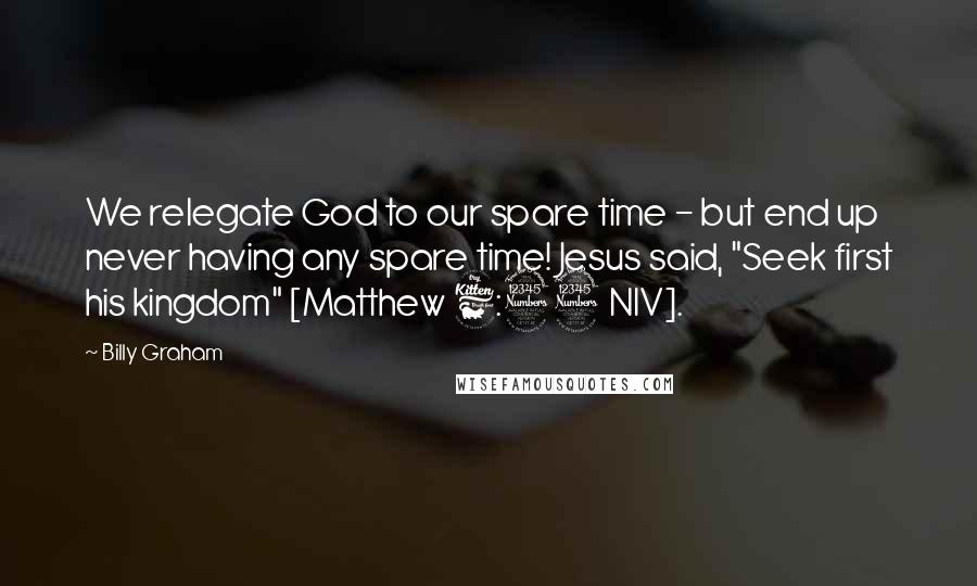 Billy Graham Quotes: We relegate God to our spare time - but end up never having any spare time! Jesus said, "Seek first his kingdom" [Matthew 6:33 NIV].