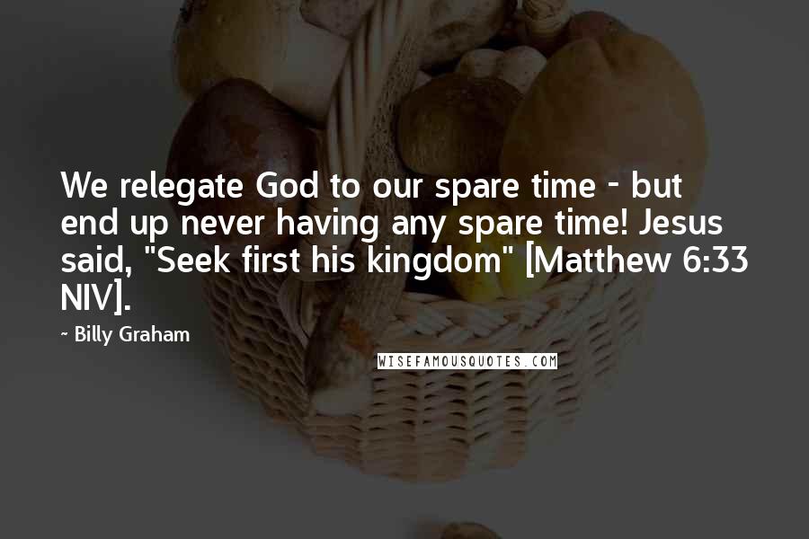 Billy Graham Quotes: We relegate God to our spare time - but end up never having any spare time! Jesus said, "Seek first his kingdom" [Matthew 6:33 NIV].