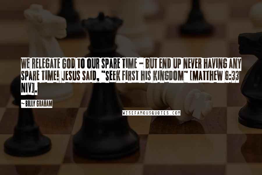 Billy Graham Quotes: We relegate God to our spare time - but end up never having any spare time! Jesus said, "Seek first his kingdom" [Matthew 6:33 NIV].