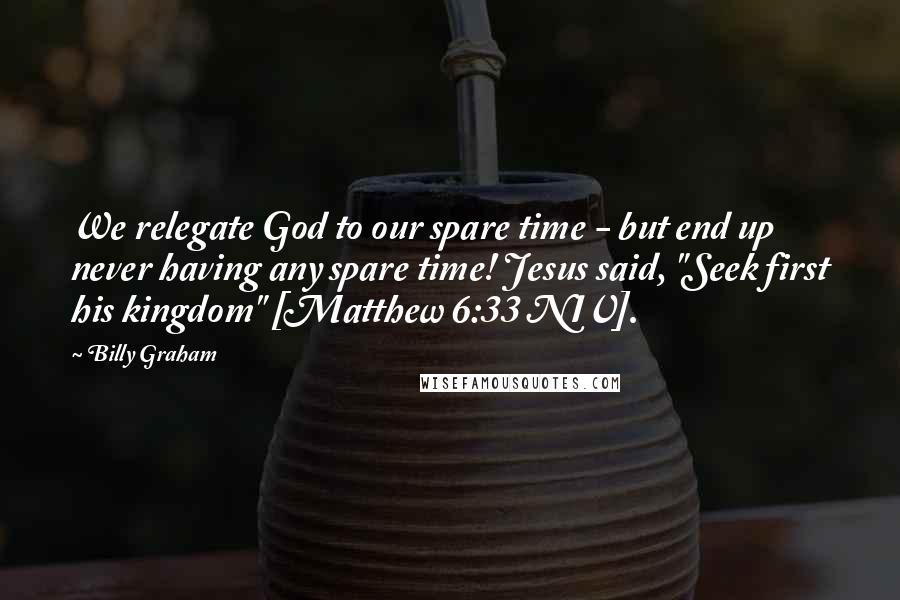 Billy Graham Quotes: We relegate God to our spare time - but end up never having any spare time! Jesus said, "Seek first his kingdom" [Matthew 6:33 NIV].