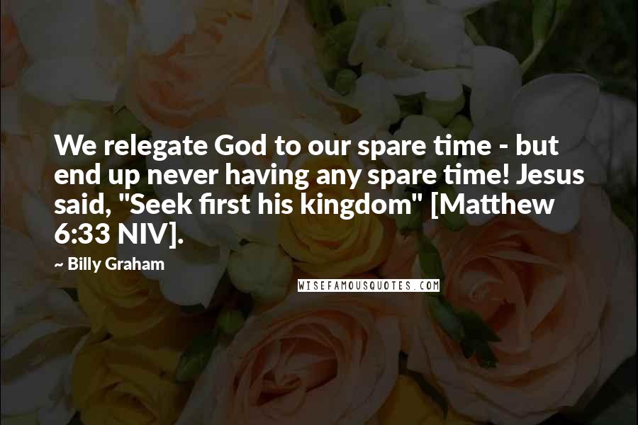 Billy Graham Quotes: We relegate God to our spare time - but end up never having any spare time! Jesus said, "Seek first his kingdom" [Matthew 6:33 NIV].