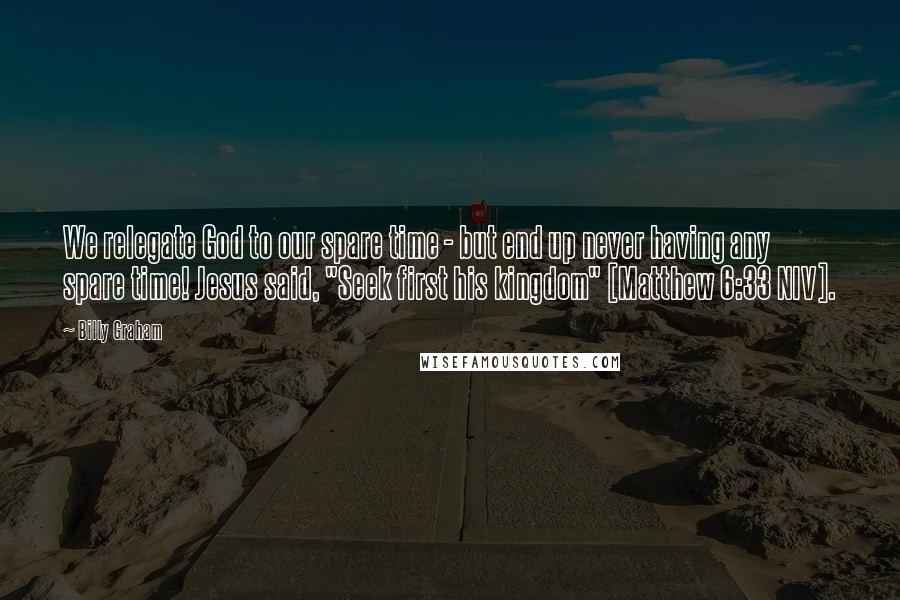 Billy Graham Quotes: We relegate God to our spare time - but end up never having any spare time! Jesus said, "Seek first his kingdom" [Matthew 6:33 NIV].