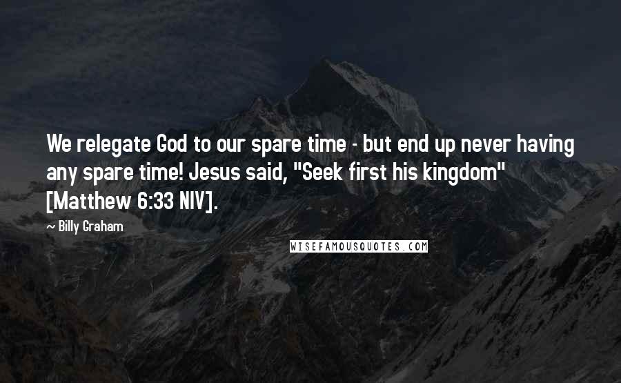 Billy Graham Quotes: We relegate God to our spare time - but end up never having any spare time! Jesus said, "Seek first his kingdom" [Matthew 6:33 NIV].