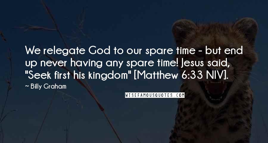 Billy Graham Quotes: We relegate God to our spare time - but end up never having any spare time! Jesus said, "Seek first his kingdom" [Matthew 6:33 NIV].