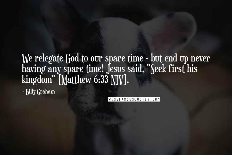 Billy Graham Quotes: We relegate God to our spare time - but end up never having any spare time! Jesus said, "Seek first his kingdom" [Matthew 6:33 NIV].