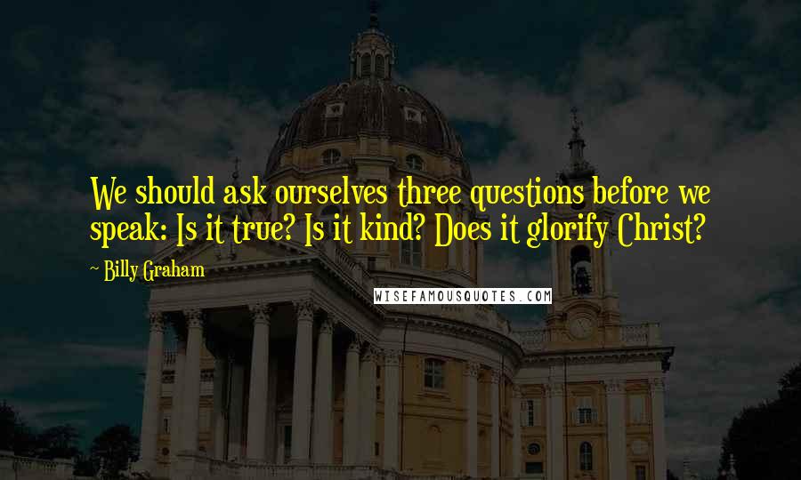 Billy Graham Quotes: We should ask ourselves three questions before we speak: Is it true? Is it kind? Does it glorify Christ?