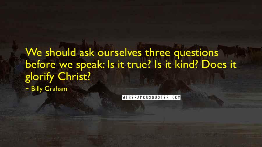 Billy Graham Quotes: We should ask ourselves three questions before we speak: Is it true? Is it kind? Does it glorify Christ?