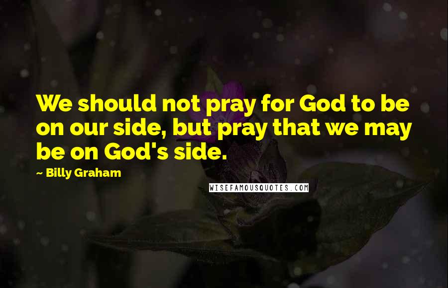 Billy Graham Quotes: We should not pray for God to be on our side, but pray that we may be on God's side.