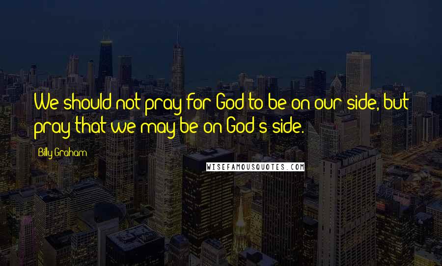 Billy Graham Quotes: We should not pray for God to be on our side, but pray that we may be on God's side.