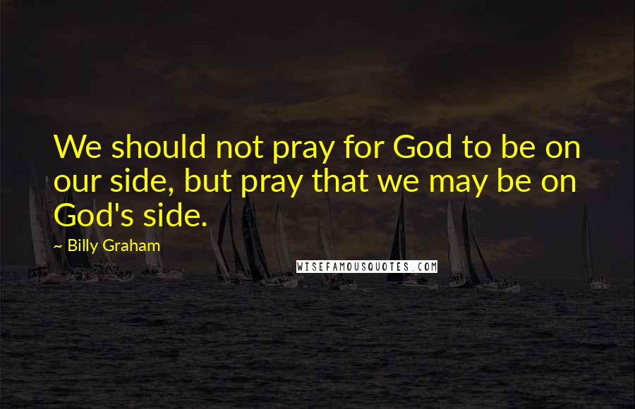 Billy Graham Quotes: We should not pray for God to be on our side, but pray that we may be on God's side.