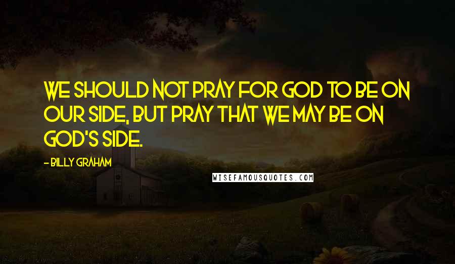 Billy Graham Quotes: We should not pray for God to be on our side, but pray that we may be on God's side.