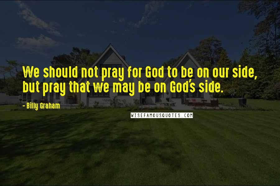 Billy Graham Quotes: We should not pray for God to be on our side, but pray that we may be on God's side.