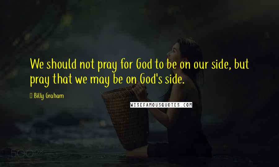 Billy Graham Quotes: We should not pray for God to be on our side, but pray that we may be on God's side.