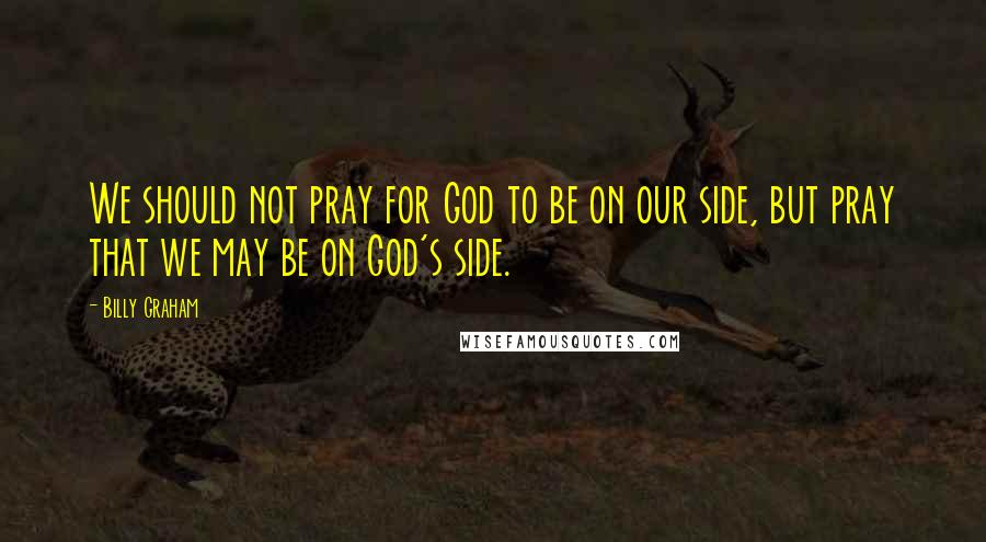 Billy Graham Quotes: We should not pray for God to be on our side, but pray that we may be on God's side.