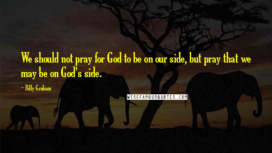 Billy Graham Quotes: We should not pray for God to be on our side, but pray that we may be on God's side.