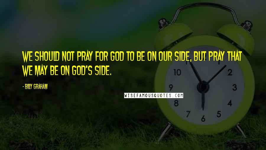 Billy Graham Quotes: We should not pray for God to be on our side, but pray that we may be on God's side.